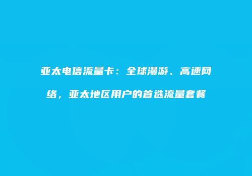 亚太电信流量卡:全球漫游、高速网络,亚太地区用户的首选流量套餐