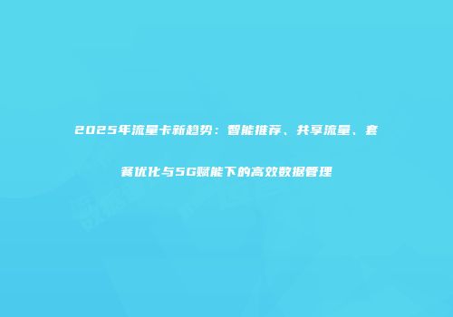 2025年流量卡新趋势：智能推荐、共享流量、套餐优化与5G赋能下的高效数据管理