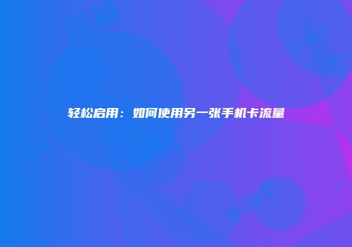 轻松启用:如何使用另一张手机卡流量