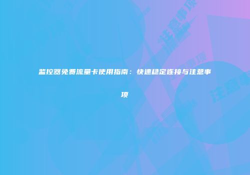 监控器免费流量卡使用指南：快速稳定连接与注意事项