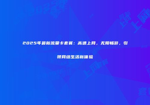 2025年最新流量卡套餐:高速上网,无限畅游,引领网络生活新体验