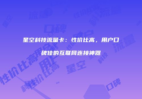 星空科技流量卡:性价比高,用户口碑佳的互联网连接神器