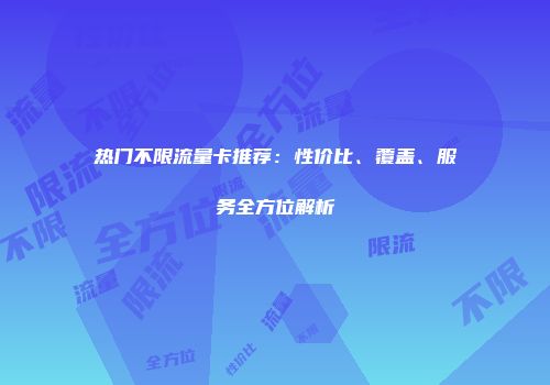热门不限流量卡推荐:性价比、覆盖、服务全方位解析