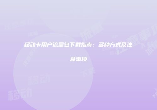 移动卡用户流量包下载指南:多种方式及注意事项