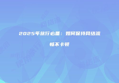2025年旅行必备:如何保持网络流畅不卡顿