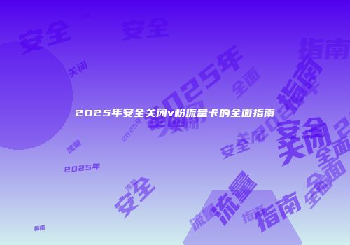 2025年安全关闭v粉流量卡的全面指南