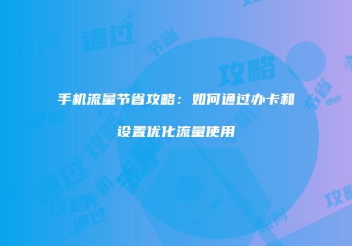 手机流量节省攻略：如何通过办卡和设置优化流量使用