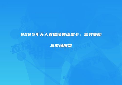 2025年无人直播销售流量卡:高效策略与市场展望