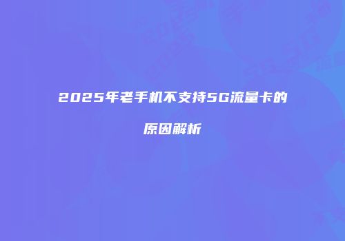 2025年老手机不支持5G流量卡的原因解析