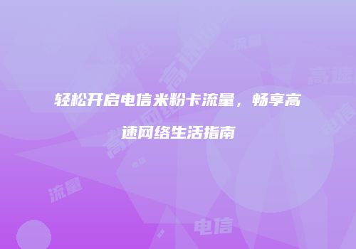 轻松开启电信米粉卡流量，畅享高速网络生活指南