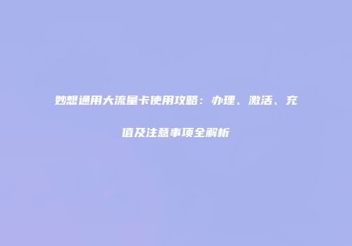 妙想通用大流量卡使用攻略:办理、激活、充值及注意事项全解析