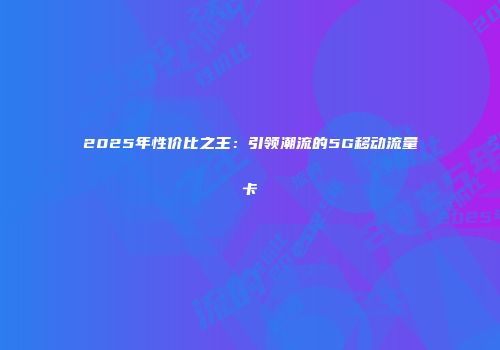 2025年性价比之王:引领潮流的5G移动流量卡