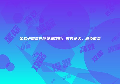星际卡流量匹配设置攻略:高效灵活,避免浪费