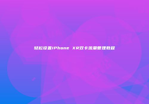轻松设置iPhone XR双卡流量管理教程