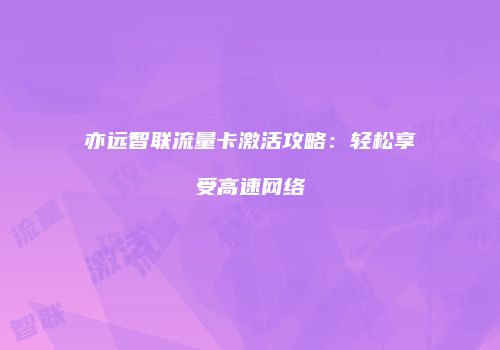 亦远智联流量卡激活攻略：轻松享受高速网络