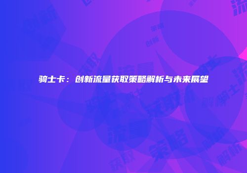 骑士卡：创新流量获取策略解析与未来展望