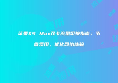 苹果XS Max双卡流量切换指南:节省费用,优化网络体验