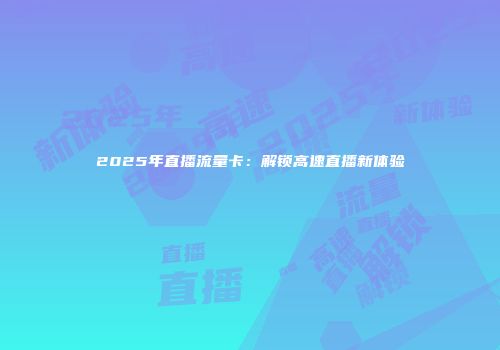 2025年直播流量卡:解锁高速直播新体验