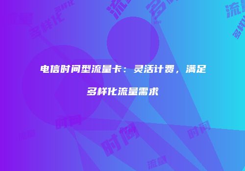 电信时间型流量卡:灵活计费,满足多样化流量需求