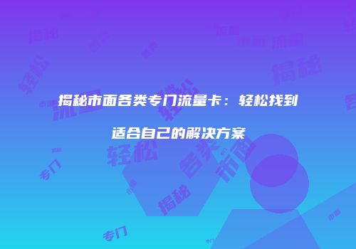 揭秘市面各类专门流量卡:轻松找到适合自己的解决方案