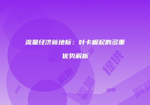 流量经济新地标:叶卡崛起的多重优势解析