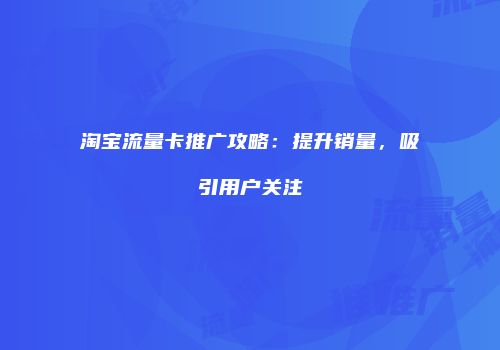 淘宝流量卡推广攻略:提升销量,吸引用户关注