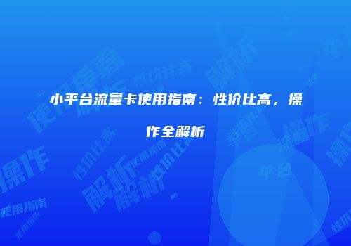 小平台流量卡使用指南:性价比高,操作全解析
