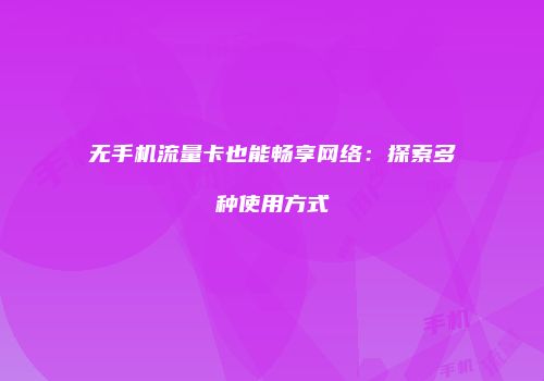 无手机流量卡也能畅享网络:探索多种使用方式