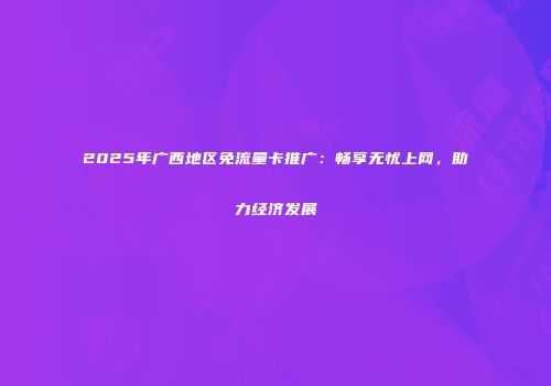 2025年广西地区免流量卡推广：畅享无忧上网，助力经济发展