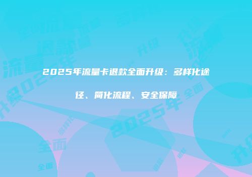 2025年流量卡退款全面升级:多样化途径、简化流程、安全保障