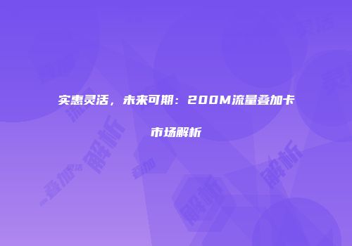 实惠灵活，未来可期：200M流量叠加卡市场解析