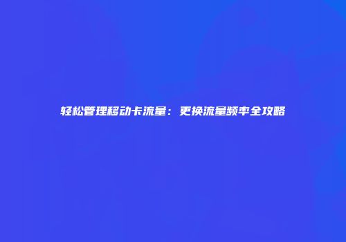 轻松管理移动卡流量:更换流量频率全攻略