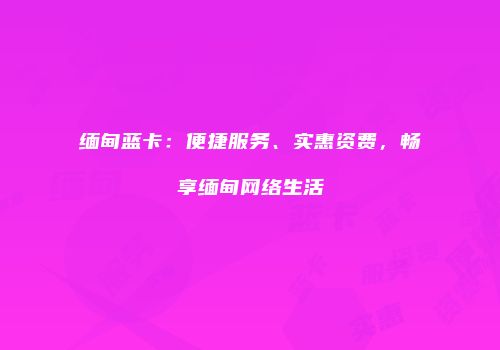 缅甸蓝卡:便捷服务、实惠资费,畅享缅甸网络生活