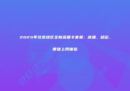 2025年北京地区全新流量卡套餐:高速、稳定、便捷上网体验