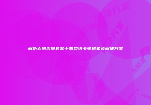 解析无限流量套餐手机网络卡顿现象及解决方案