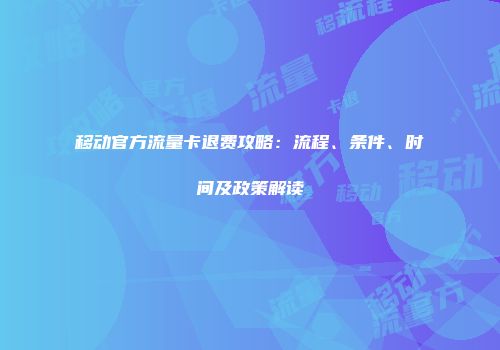 移动官方流量卡退费攻略：流程、条件、时间及政策解读