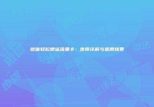 微信轻松赠送流量卡：步骤详解与适用场景