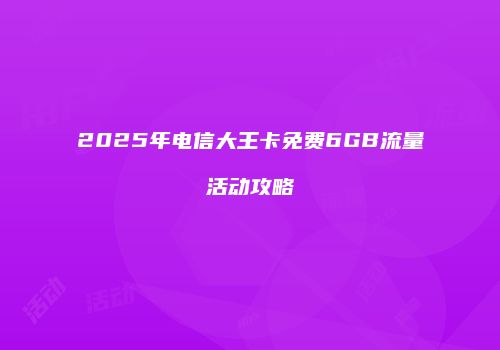 2025年电信大王卡免费6GB流量活动攻略