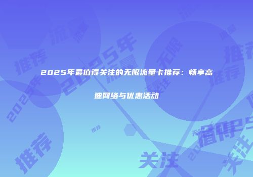 2025年最值得关注的无限流量卡推荐：畅享高速网络与优惠活动