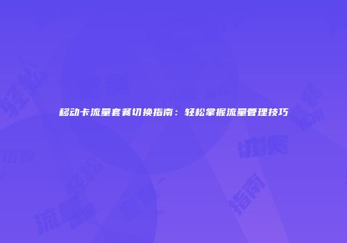 移动卡流量套餐切换指南:轻松掌握流量管理技巧