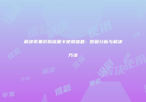 解决苹果识别流量卡使用难题:原因分析与解决方法