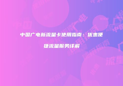 中国广电新流量卡使用指南:优惠便捷流量服务详解
