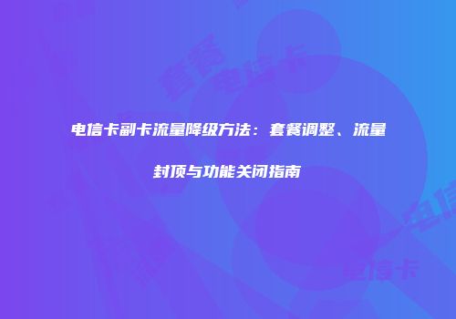 电信卡副卡流量降级方法：套餐调整、流量封顶与功能关闭指南