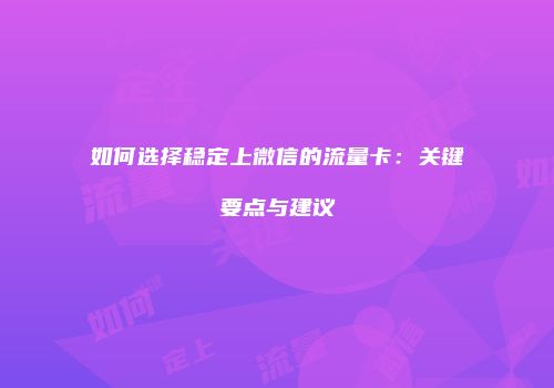 如何选择稳定上微信的流量卡:关键要点与建议