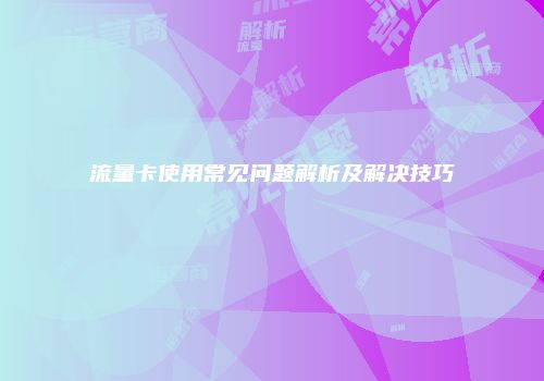 流量卡使用常见问题解析及解决技巧