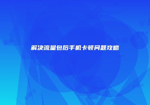 解决流量包后手机卡顿问题攻略