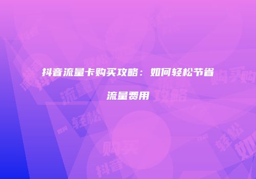 抖音流量卡购买攻略:如何轻松节省流量费用