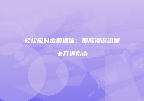 轻松应对出国通信：国际漫游流量卡开通指南