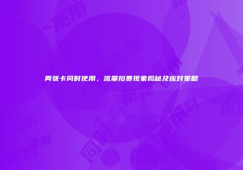 两张卡同时使用,流量扣费现象揭秘及应对策略