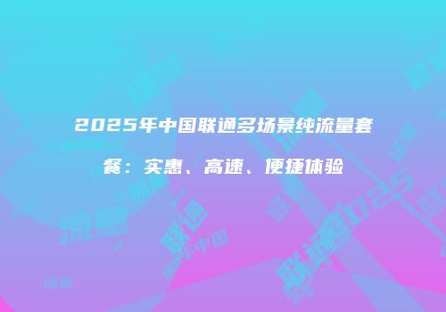 2025年中国联通多场景纯流量套餐：实惠、高速、便捷体验